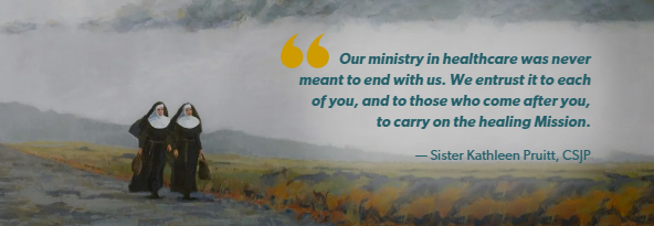 Painting of two sisters with the quote "Our ministry in healthcare was never meant to end with us. We entrust it to each of you, and to those who come after you, to carry on the healing Mission" by Sister Kathleen Pruitt, CSJP